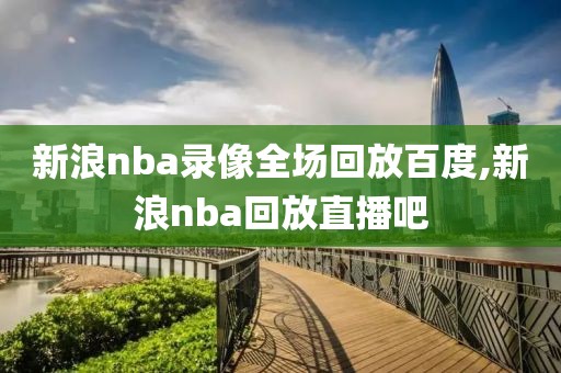 新浪nba录像全场回放百度,新浪nba回放直播吧