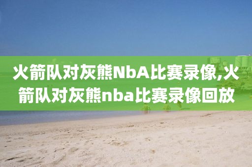 火箭队对灰熊NbA比赛录像,火箭队对灰熊nba比赛录像回放