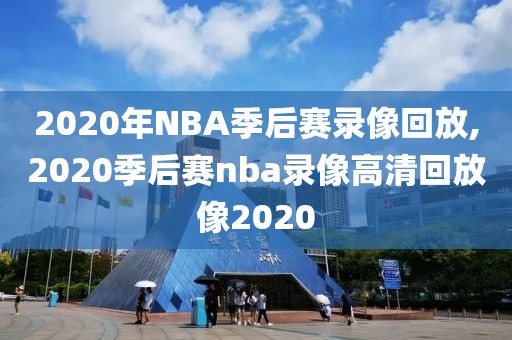 2020年NBA季后赛录像回放,2020季后赛nba录像高清回放像2020