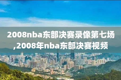 2008nba东部决赛录像第七场,2008年nba东部决赛视频