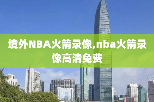 境外NBA火箭录像,nba火箭录像高清免费