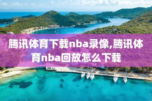 腾讯体育下载nba录像,腾讯体育nba回放怎么下载