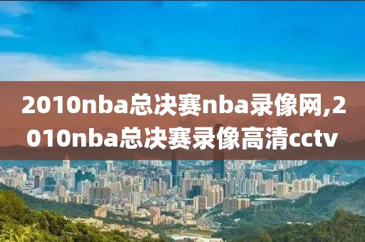 2010nba总决赛nba录像网,2010nba总决赛录像高清cctv