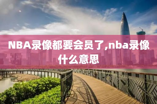 NBA录像都要会员了,nba录像什么意思