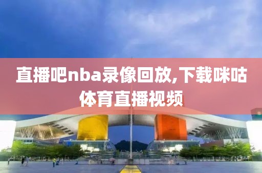 直播吧nba录像回放,下载咪咕体育直播视频