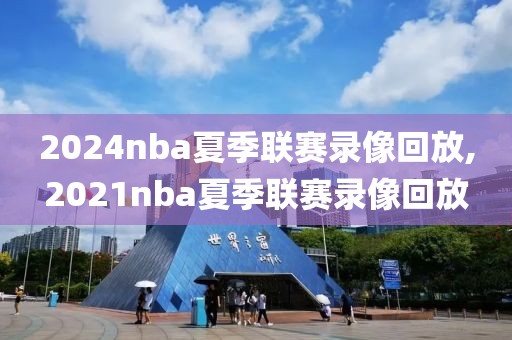 2024nba夏季联赛录像回放,2021nba夏季联赛录像回放