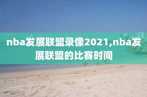 nba发展联盟录像2021,nba发展联盟的比赛时间