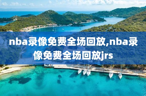 nba录像免费全场回放,nba录像免费全场回放jrs