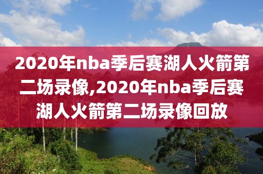 2020年nba季后赛湖人火箭第二场录像,2020年nba季后赛湖人火箭第二场录像回放