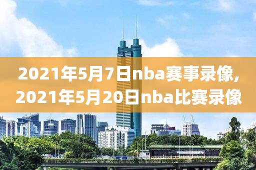 2021年5月7日nba赛事录像,2021年5月20日nba比赛录像