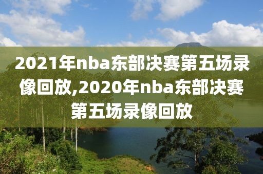 2021年nba东部决赛第五场录像回放,2020年nba东部决赛第五场录像回放