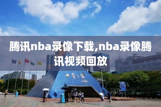 腾讯nba录像下载,nba录像腾讯视频回放