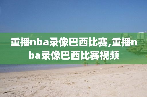 重播nba录像巴西比赛,重播nba录像巴西比赛视频