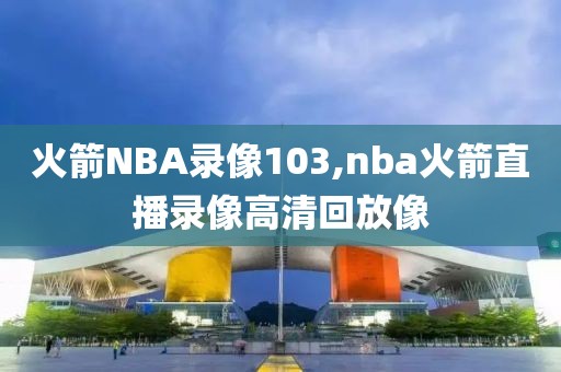 火箭NBA录像103,nba火箭直播录像高清回放像