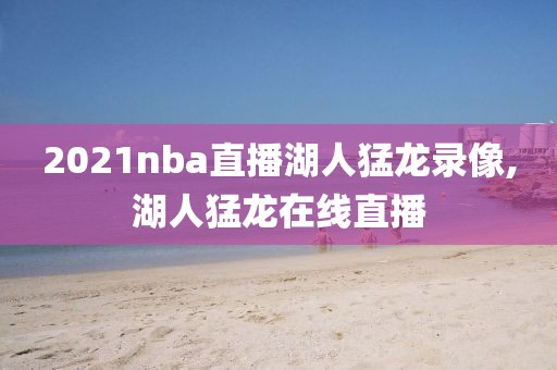 2021nba直播湖人猛龙录像,湖人猛龙在线直播