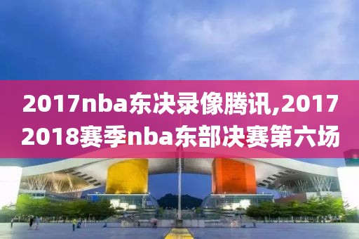 2017nba东决录像腾讯,20172018赛季nba东部决赛第六场