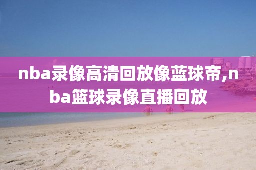 nba录像高清回放像蓝球帝,nba篮球录像直播回放