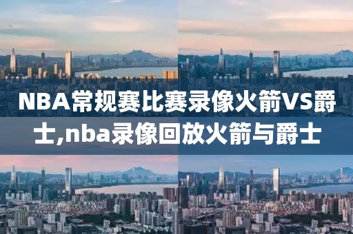 NBA常规赛比赛录像火箭VS爵士,nba录像回放火箭与爵士