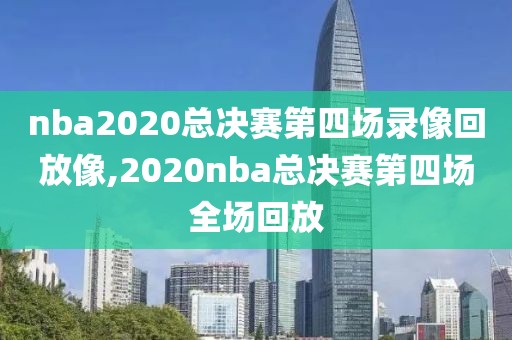 nba2020总决赛第四场录像回放像,2020nba总决赛第四场全场回放