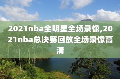 2021nba全明星全场录像,2021nba总决赛回放全场录像高清