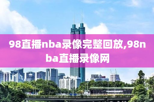 98直播nba录像完整回放,98nba直播录像网