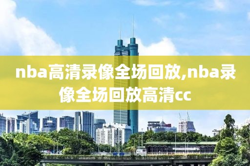 nba高清录像全场回放,nba录像全场回放高清cc