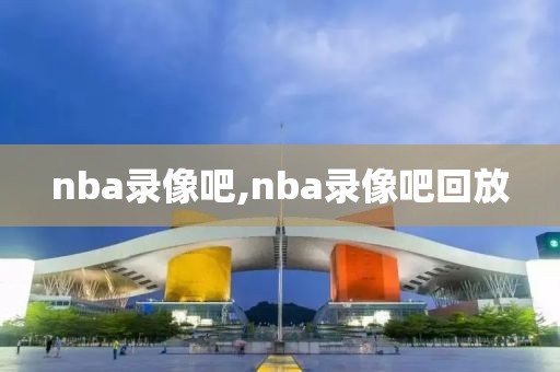 nba录像吧,nba录像吧回放