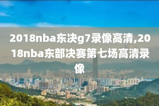 2018nba东决g7录像高清,2018nba东部决赛第七场高清录像