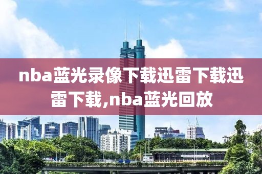 nba蓝光录像下载迅雷下载迅雷下载,nba蓝光回放