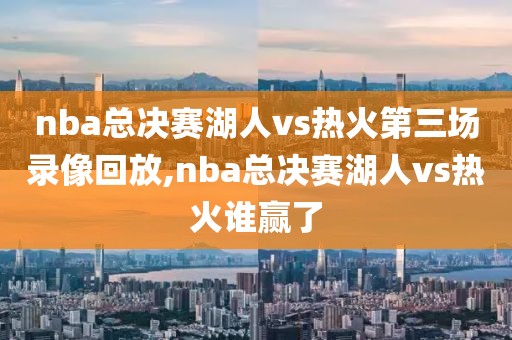 nba总决赛湖人vs热火第三场录像回放,nba总决赛湖人vs热火谁赢了