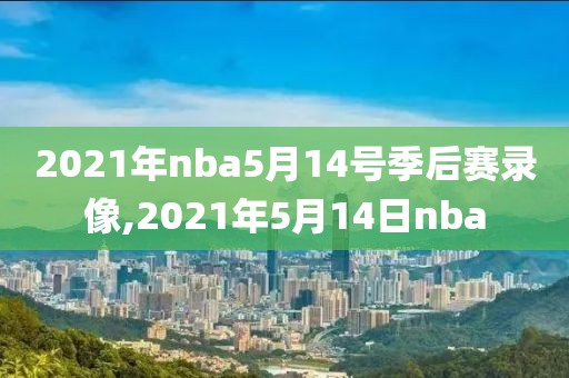 2021年nba5月14号季后赛录像,2021年5月14日nba