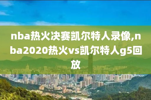 nba热火决赛凯尔特人录像,nba2020热火vs凯尔特人g5回放