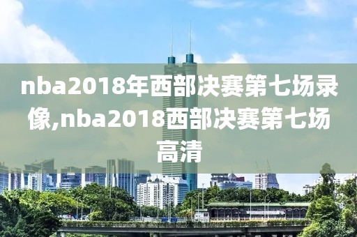 nba2018年西部决赛第七场录像,nba2018西部决赛第七场高清