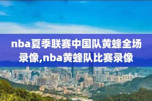 nba夏季联赛中国队黄蜂全场录像,nba黄蜂队比赛录像