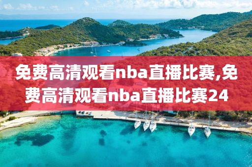 免费高清观看nba直播比赛,免费高清观看nba直播比赛24