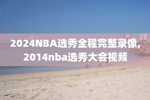 2024NBA选秀全程完整录像,2014nba选秀大会视频