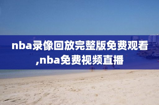 nba录像回放完整版免费观看,nba免费视频直播