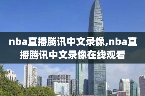 nba直播腾讯中文录像,nba直播腾讯中文录像在线观看