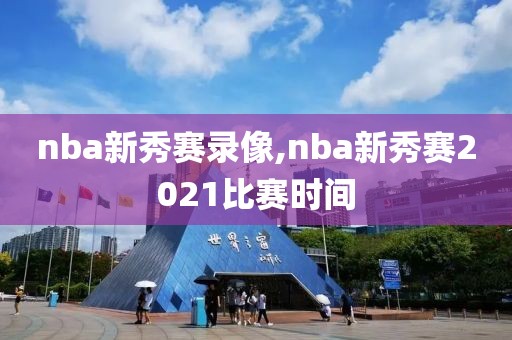 nba新秀赛录像,nba新秀赛2021比赛时间