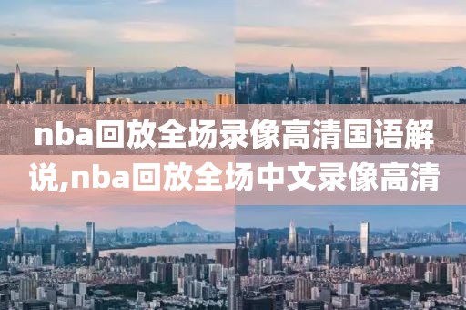 nba回放全场录像高清国语解说,nba回放全场中文录像高清