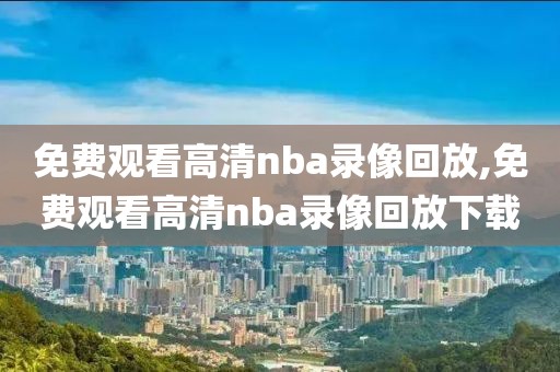 免费观看高清nba录像回放,免费观看高清nba录像回放下载