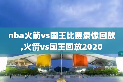 nba火箭vs国王比赛录像回放,火箭vs国王回放2020