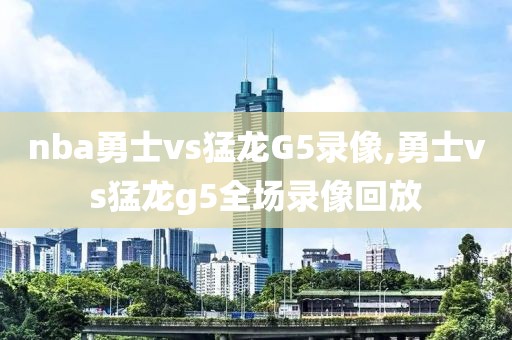 nba勇士vs猛龙G5录像,勇士vs猛龙g5全场录像回放