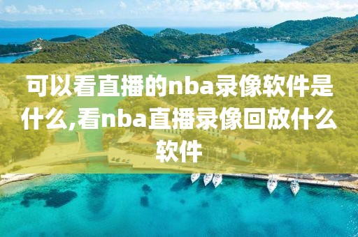 可以看直播的nba录像软件是什么,看nba直播录像回放什么软件