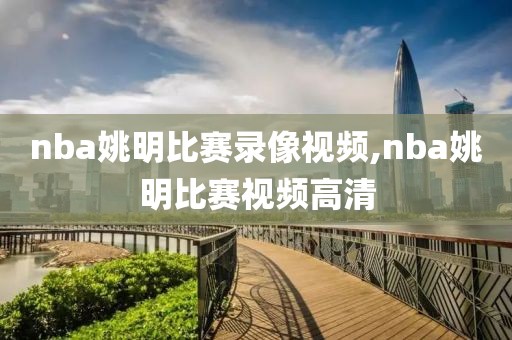 nba姚明比赛录像视频,nba姚明比赛视频高清