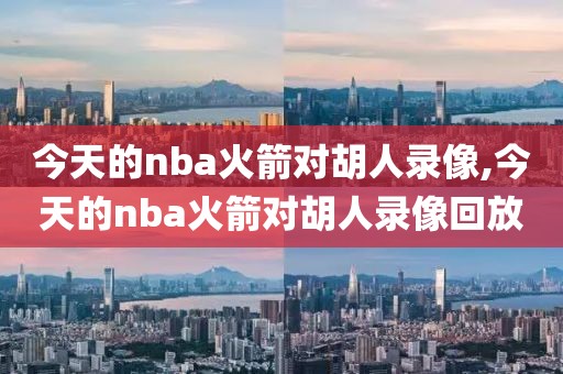 今天的nba火箭对胡人录像,今天的nba火箭对胡人录像回放