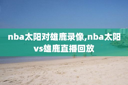 nba太阳对雄鹿录像,nba太阳vs雄鹿直播回放