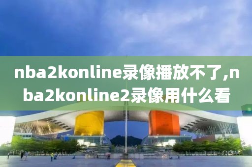 nba2konline录像播放不了,nba2konline2录像用什么看
