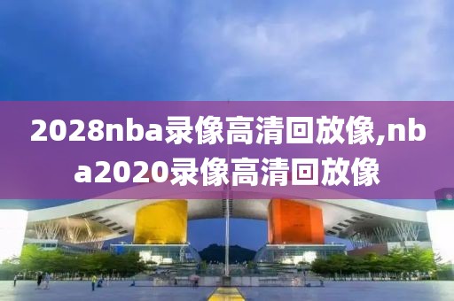 2028nba录像高清回放像,nba2020录像高清回放像