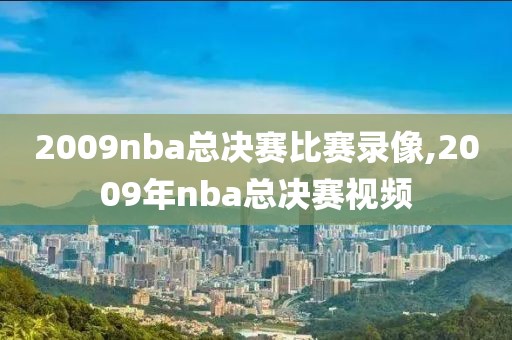 2009nba总决赛比赛录像,2009年nba总决赛视频